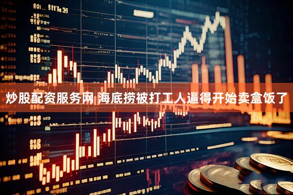 炒股配资服务网 海底捞被打工人逼得开始卖盒饭了
