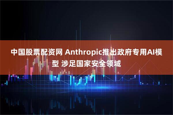 中国股票配资网 Anthropic推出政府专用AI模型 涉足国家安全领域