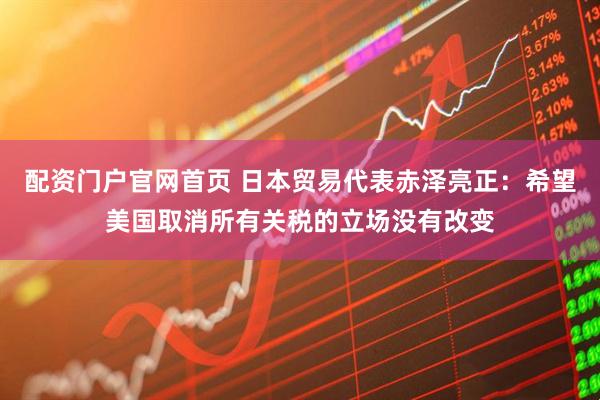 配资门户官网首页 日本贸易代表赤泽亮正：希望美国取消所有关税的立场没有改变