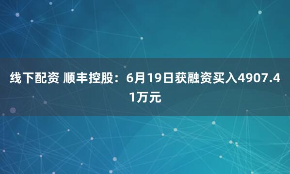 线下配资 顺丰控股：6月19日获融资买入4907.41万元