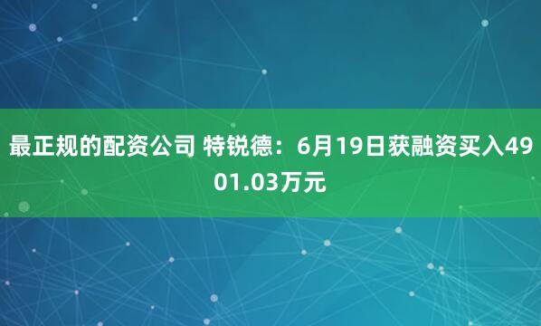 最正规的配资公司 特锐德：6月19日获融资买入4901.03万元