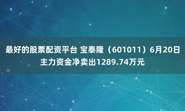 最好的股票配资平台 宝泰隆（601011）6月20日主力资金净卖出1289.74万元