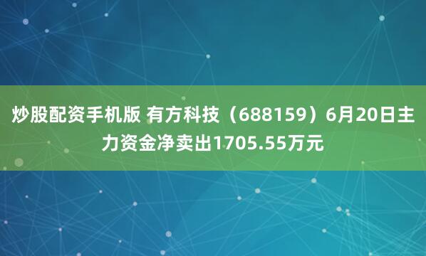 炒股配资手机版 有方科技（688159）6月20日主力资金净卖出1705.55万元