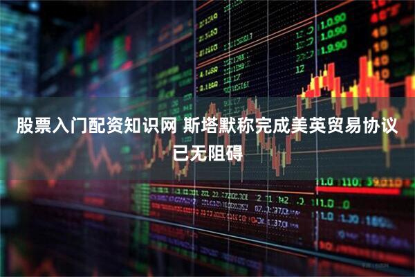 股票入门配资知识网 斯塔默称完成美英贸易协议已无阻碍