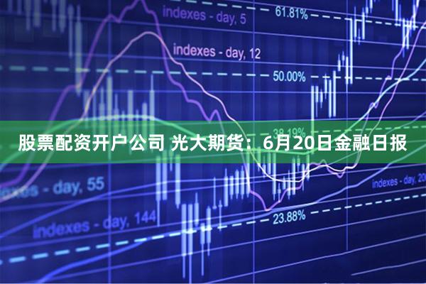 股票配资开户公司 光大期货：6月20日金融日报