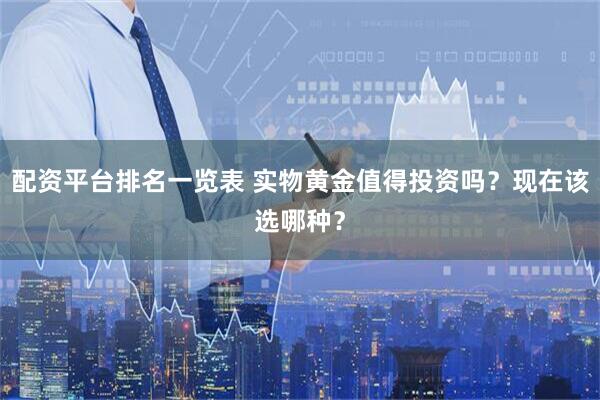 配资平台排名一览表 实物黄金值得投资吗？现在该选哪种？