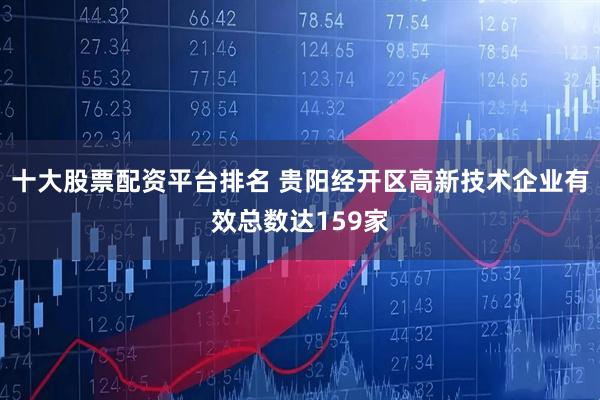 十大股票配资平台排名 贵阳经开区高新技术企业有效总数达159家