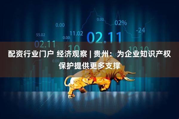 配资行业门户 经济观察 | 贵州：为企业知识产权保护提供更多支撑