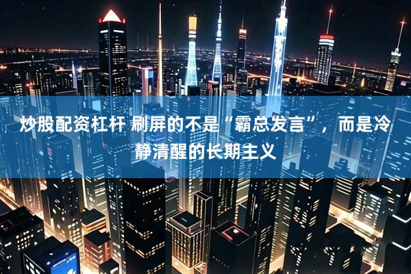 炒股配资杠杆 刷屏的不是“霸总发言”，而是冷静清醒的长期主义