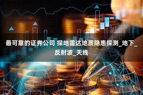 最可靠的证券公司 探地雷达地质隐患探测_地下_反射波_天线