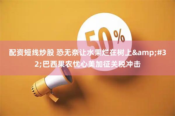 配资短线炒股 恐无奈让水果烂在树上&#32;巴西果农忧心美加征关税冲击