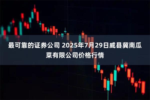 最可靠的证券公司 2025年7月29日威县冀南瓜菜有限公司价格行情