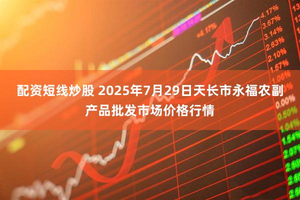 配资短线炒股 2025年7月29日天长市永福农副产品批发市场价格行情