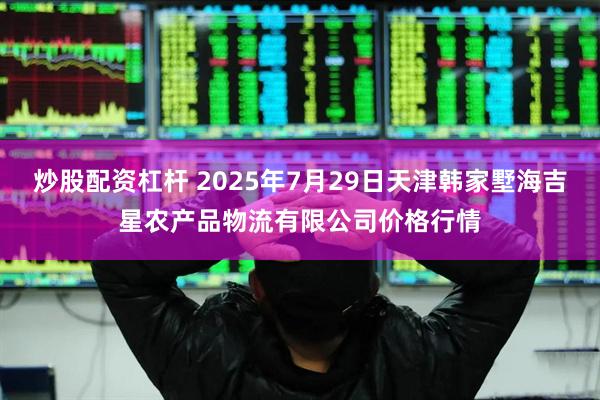 炒股配资杠杆 2025年7月29日天津韩家墅海吉星农产品物流有限公司价格行情