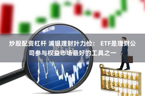 炒股配资杠杆 浦银理财叶力俭： ETF是理财公司参与权益市场最好的工具之一