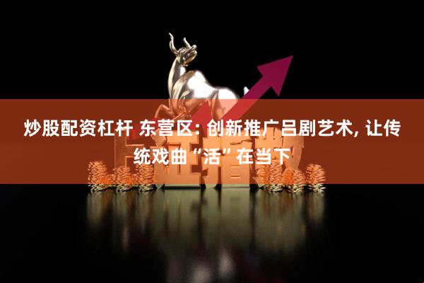 炒股配资杠杆 东营区: 创新推广吕剧艺术, 让传统戏曲“活”在当下