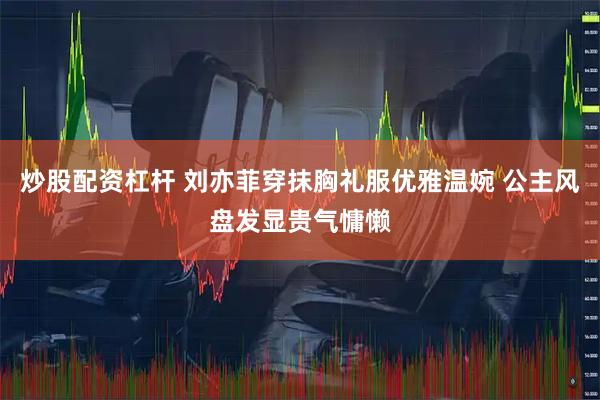 炒股配资杠杆 刘亦菲穿抹胸礼服优雅温婉 公主风盘发显贵气慵懒
