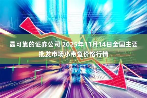 最可靠的证券公司 2025年11月14日全国主要批发市场小带鱼价格行情