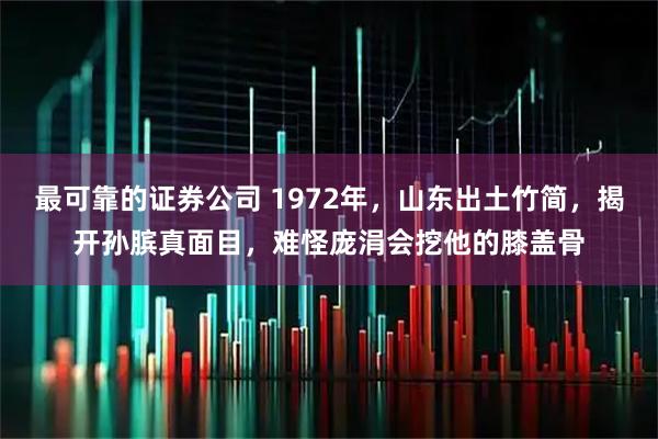 最可靠的证券公司 1972年，山东出土竹简，揭开孙膑真面目，难怪庞涓会挖他的膝盖骨