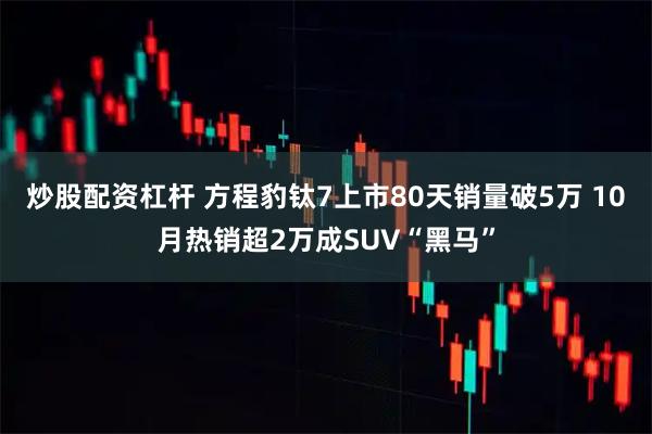 炒股配资杠杆 方程豹钛7上市80天销量破5万 10月热销超2万成SUV“黑马”