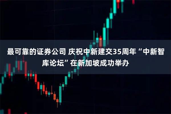 最可靠的证券公司 庆祝中新建交35周年“中新智库论坛”在新加坡成功举办