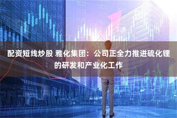 配资短线炒股 雅化集团：公司正全力推进硫化锂的研发和产业化工作