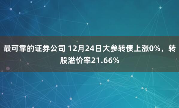 最可靠的证券公司 12月24日大参转债上涨0%，转股溢价率21.66%
