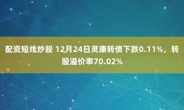 配资短线炒股 12月24日灵康转债下跌0.11%，转股溢价率70.02%