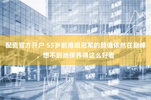 配资官方开户 55岁前港姐冠军的颜值依然在巅峰，想不到她保养得这么好看