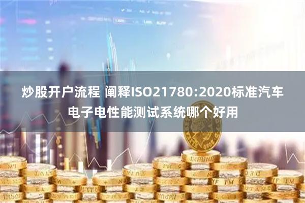 炒股开户流程 阐释ISO21780:2020标准汽车电子电性能测试系统哪个好用
