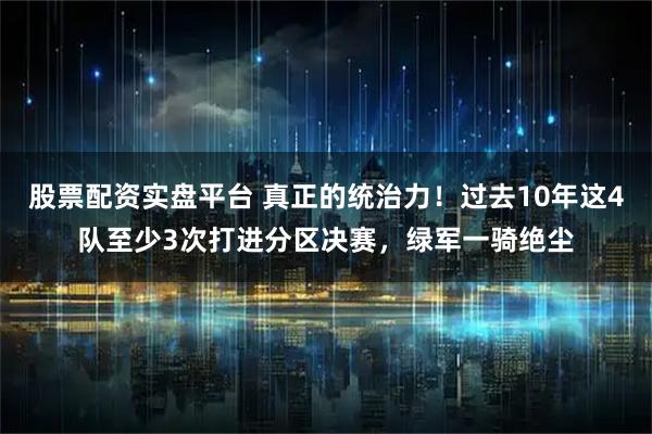 股票配资实盘平台 真正的统治力！过去10年这4队至少3次打进分区决赛，绿军一骑绝尘