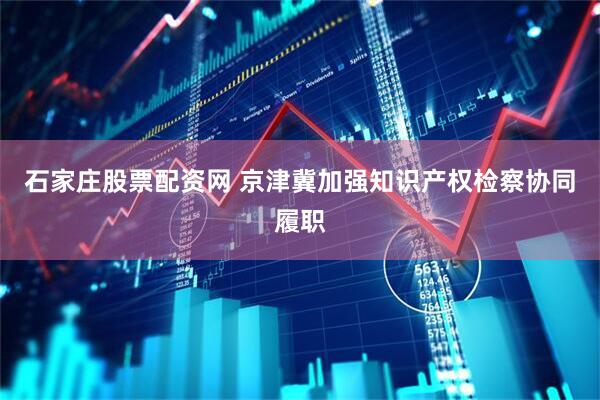 石家庄股票配资网 京津冀加强知识产权检察协同履职