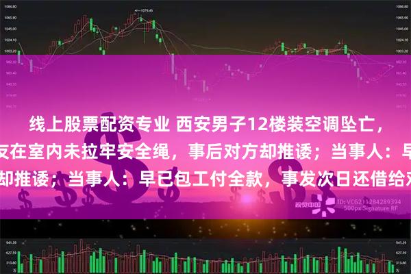线上股票配资专业 西安男子12楼装空调坠亡，家属：免费帮朋友，朋友在室内未拉牢安全绳，事后对方却推诿；当事人：早已包工付全款，事发次日还借给对方5万