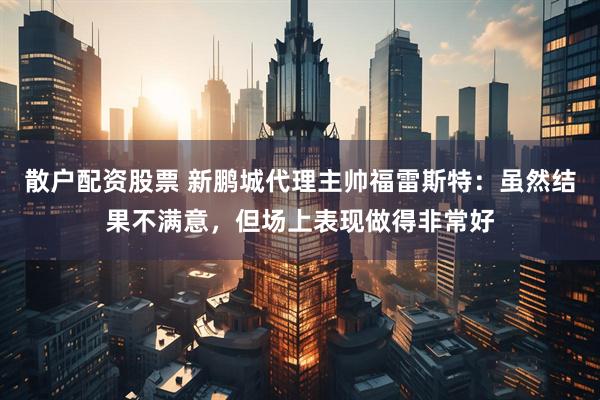 散户配资股票 新鹏城代理主帅福雷斯特：虽然结果不满意，但场上表现做得非常好