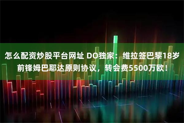 怎么配资炒股平台网址 DO独家：维拉签巴黎18岁前锋姆巴耶达原则协议，转会费5500万欧！