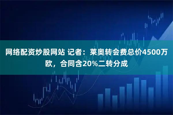 网络配资炒股网站 记者：莱奥转会费总价4500万欧，合同含20%二转分成