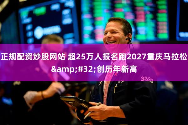 正规配资炒股网站 超25万人报名跑2027重庆马拉松 创历年新高