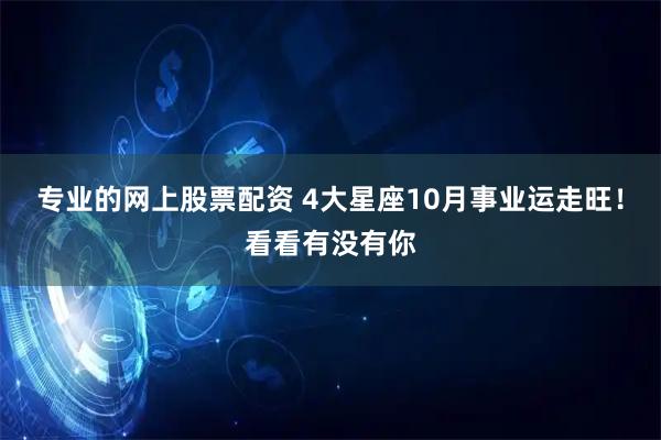 专业的网上股票配资 4大星座10月事业运走旺！看看有没有你