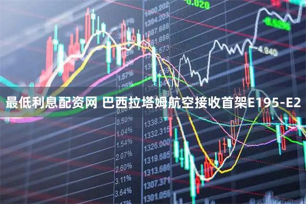 最低利息配资网 巴西拉塔姆航空接收首架E195-E2